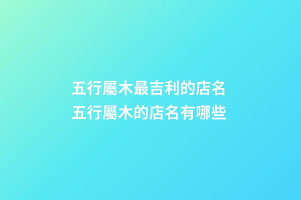 五行屬木最吉利的店名 五行屬木的店名有哪些-第1張-店鋪起名-玄機派